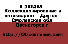  в раздел : Коллекционирование и антиквариат » Другое . Смоленская обл.,Десногорск г.